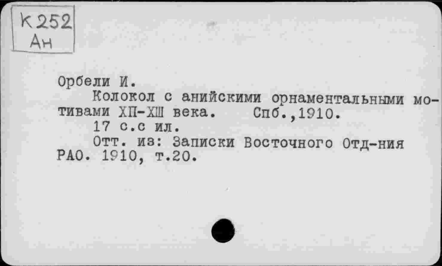 ﻿K 252 Ан
Орбели И.
Колокол с анийскими орнаментальными мо тивами ХП-ХШ века. Спб.,1910.
17 с.с ил.
Отт. из: Записки Восточного Отд-ния РАО. 1910, т.20.